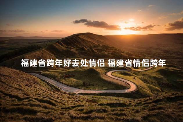 福建省跨年好去处情侣 福建省情侣跨年欢庆地点，打赏你一个新的标题：浪漫福建省跨年胜地